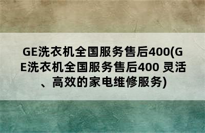 GE洗衣机全国服务售后400(GE洗衣机全国服务售后400 灵活、高效的家电维修服务)